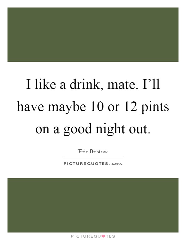 I like a drink, mate. I'll have maybe 10 or 12 pints on a good night out. Picture Quote #1
