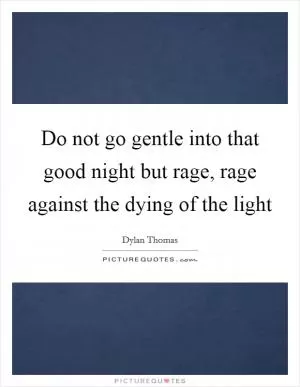 Do not go gentle into that good night but rage, rage against the dying of the light Picture Quote #1