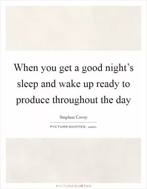 When you get a good night’s sleep and wake up ready to produce throughout the day Picture Quote #1