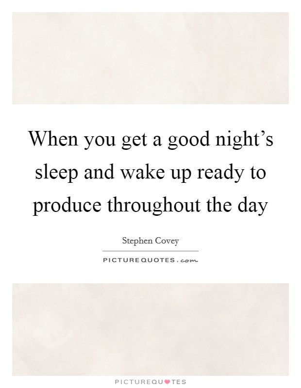 When you get a good night's sleep and wake up ready to produce throughout the day Picture Quote #1