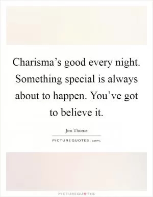 Charisma’s good every night. Something special is always about to happen. You’ve got to believe it Picture Quote #1