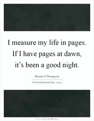 I measure my life in pages. If I have pages at dawn, it’s been a good night Picture Quote #1