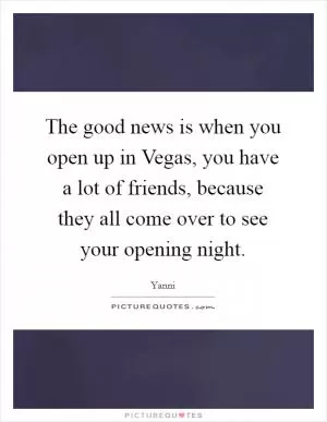 The good news is when you open up in Vegas, you have a lot of friends, because they all come over to see your opening night Picture Quote #1