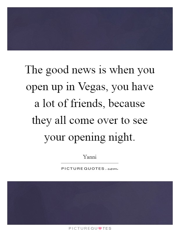 The good news is when you open up in Vegas, you have a lot of friends, because they all come over to see your opening night. Picture Quote #1