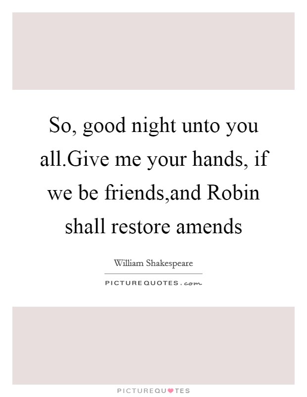 So, good night unto you all.Give me your hands, if we be friends,and Robin shall restore amends Picture Quote #1