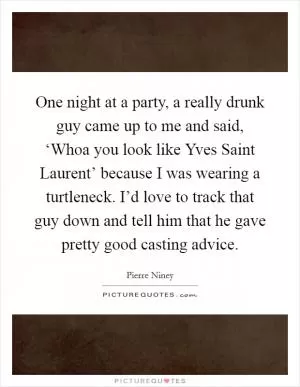 One night at a party, a really drunk guy came up to me and said, ‘Whoa you look like Yves Saint Laurent’ because I was wearing a turtleneck. I’d love to track that guy down and tell him that he gave pretty good casting advice Picture Quote #1