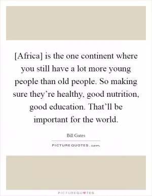 [Africa] is the one continent where you still have a lot more young people than old people. So making sure they’re healthy, good nutrition, good education. That’ll be important for the world Picture Quote #1