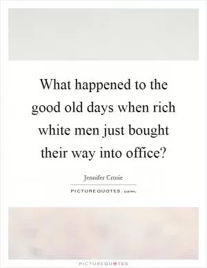 What happened to the good old days when rich white men just bought their way into office? Picture Quote #1