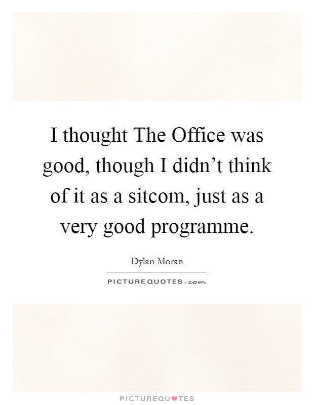 I thought The Office was good, though I didn't think of it as a sitcom, just as a very good programme. Picture Quote #1