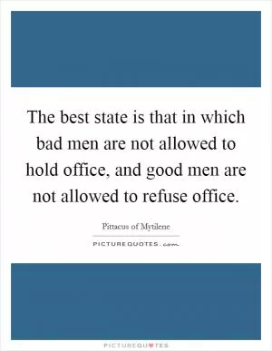 The best state is that in which bad men are not allowed to hold office, and good men are not allowed to refuse office Picture Quote #1
