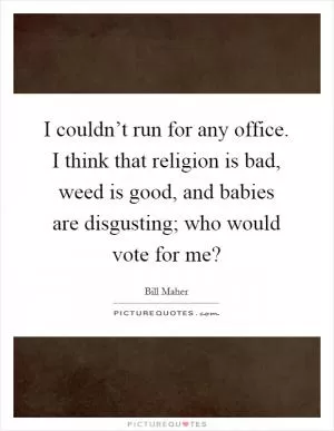 I couldn’t run for any office. I think that religion is bad, weed is good, and babies are disgusting; who would vote for me? Picture Quote #1