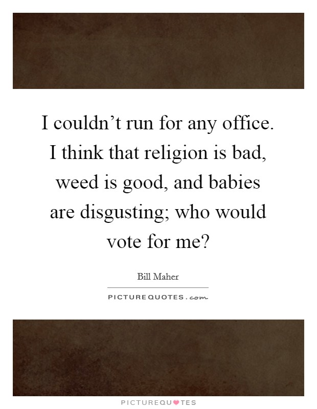I couldn't run for any office. I think that religion is bad, weed is good, and babies are disgusting; who would vote for me? Picture Quote #1