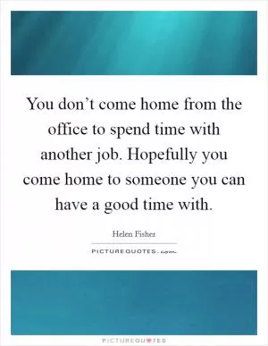 You don’t come home from the office to spend time with another job. Hopefully you come home to someone you can have a good time with Picture Quote #1