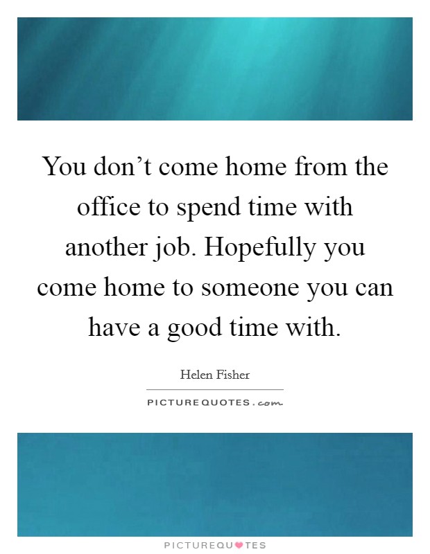 You don't come home from the office to spend time with another job. Hopefully you come home to someone you can have a good time with. Picture Quote #1