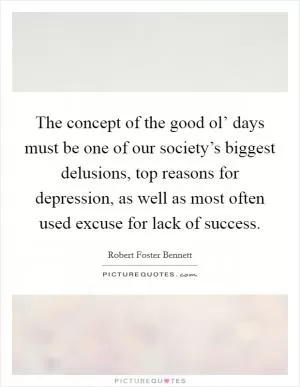 The concept of the good ol’ days must be one of our society’s biggest delusions, top reasons for depression, as well as most often used excuse for lack of success Picture Quote #1