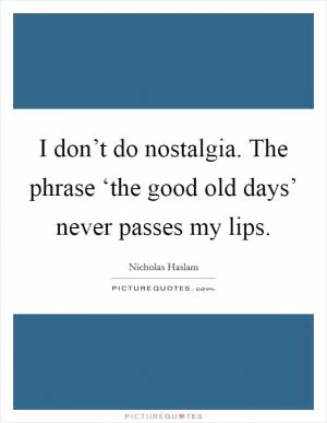 I don’t do nostalgia. The phrase ‘the good old days’ never passes my lips Picture Quote #1