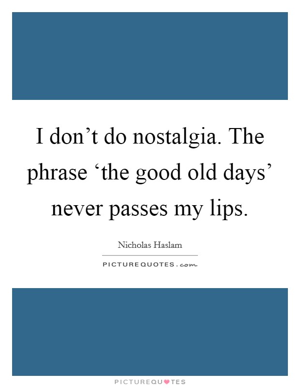 I don't do nostalgia. The phrase ‘the good old days' never passes my lips. Picture Quote #1