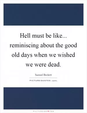 Hell must be like... reminiscing about the good old days when we wished we were dead Picture Quote #1