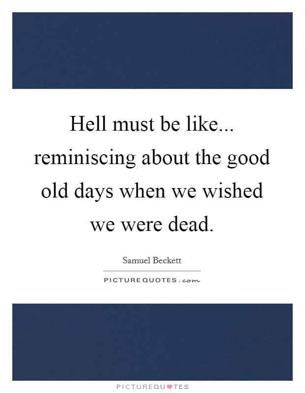 Hell must be like... reminiscing about the good old days when we wished we were dead. Picture Quote #1