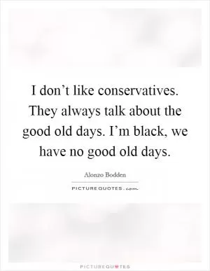 I don’t like conservatives. They always talk about the good old days. I’m black, we have no good old days Picture Quote #1