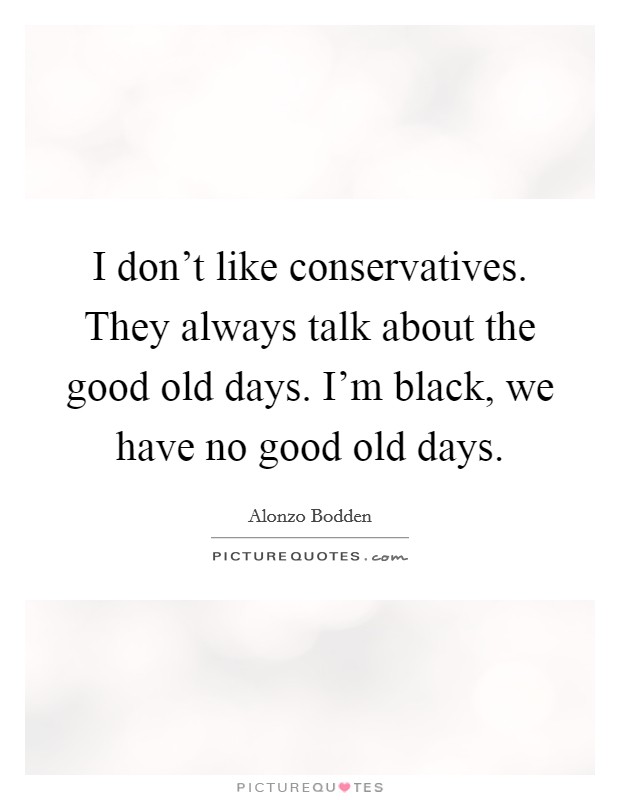 I don't like conservatives. They always talk about the good old days. I'm black, we have no good old days. Picture Quote #1