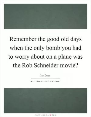 Remember the good old days when the only bomb you had to worry about on a plane was the Rob Schneider movie? Picture Quote #1