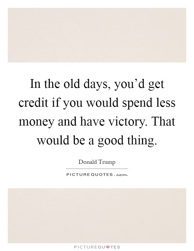 In the old days, you'd get credit if you would spend less money and have victory. That would be a good thing. Picture Quote #1