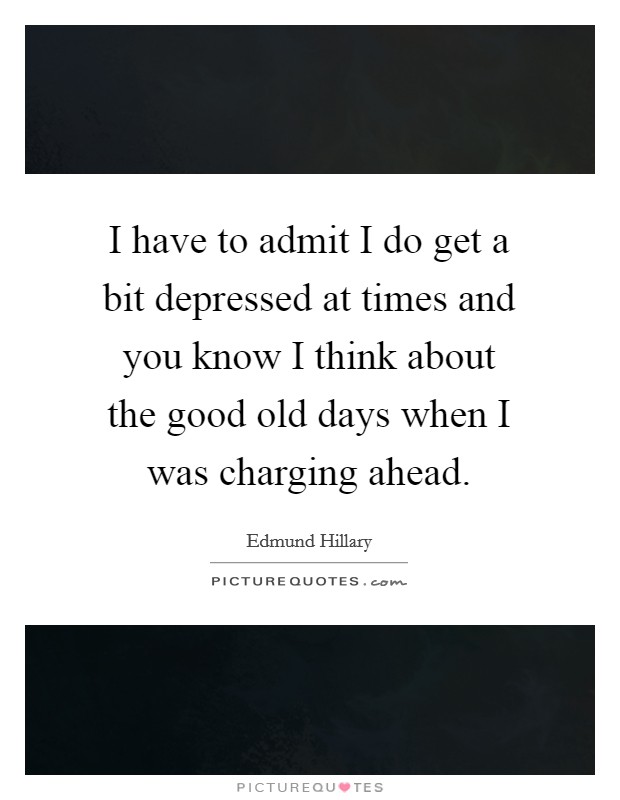 I have to admit I do get a bit depressed at times and you know I think about the good old days when I was charging ahead. Picture Quote #1