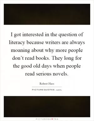 I got interested in the question of literacy because writers are always moaning about why more people don’t read books. They long for the good old days when people read serious novels Picture Quote #1
