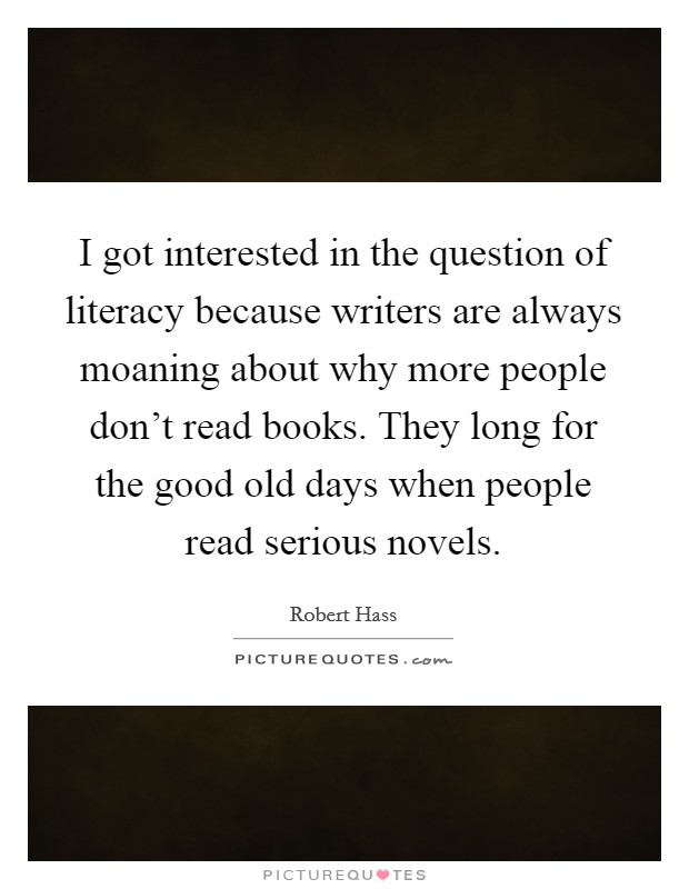 I got interested in the question of literacy because writers are always moaning about why more people don't read books. They long for the good old days when people read serious novels. Picture Quote #1