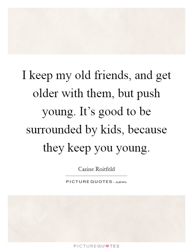 I keep my old friends, and get older with them, but push young. It's good to be surrounded by kids, because they keep you young. Picture Quote #1