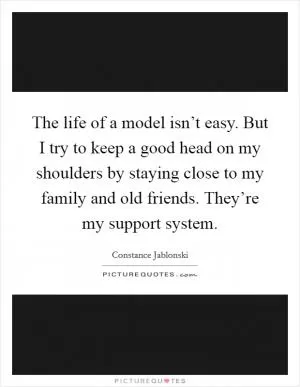 The life of a model isn’t easy. But I try to keep a good head on my shoulders by staying close to my family and old friends. They’re my support system Picture Quote #1