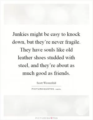 Junkies might be easy to knock down, but they’re never fragile. They have souls like old leather shoes studded with steel, and they’re about as much good as friends Picture Quote #1