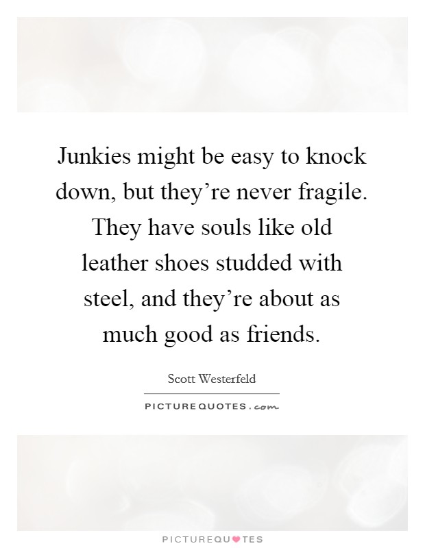 Junkies might be easy to knock down, but they're never fragile. They have souls like old leather shoes studded with steel, and they're about as much good as friends. Picture Quote #1