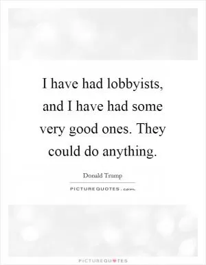 I have had lobbyists, and I have had some very good ones. They could do anything Picture Quote #1