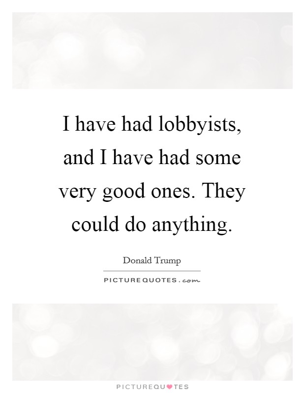 I have had lobbyists, and I have had some very good ones. They could do anything. Picture Quote #1