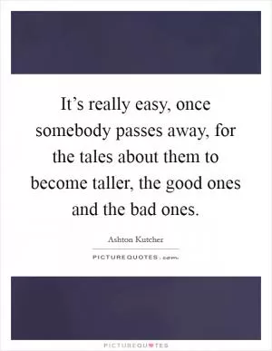 It’s really easy, once somebody passes away, for the tales about them to become taller, the good ones and the bad ones Picture Quote #1
