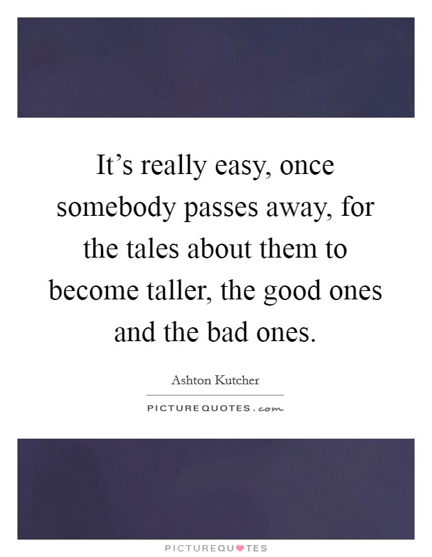 It's really easy, once somebody passes away, for the tales about them to become taller, the good ones and the bad ones. Picture Quote #1