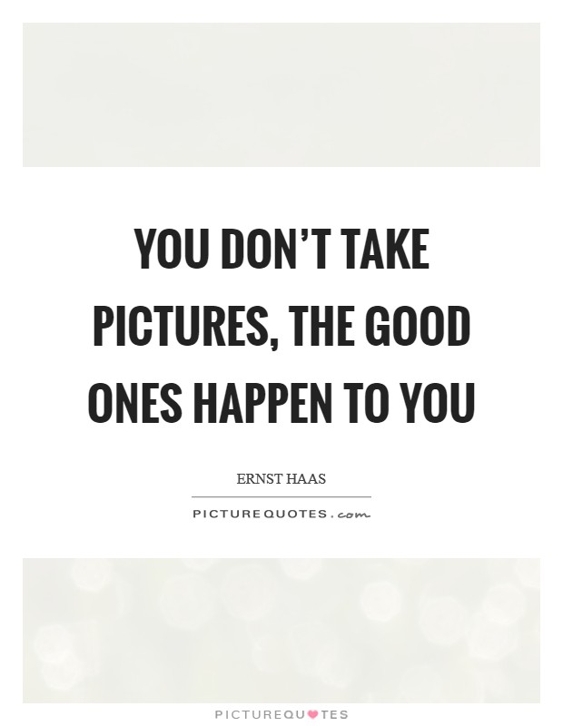 You don't take pictures, the good ones happen to you Picture Quote #1