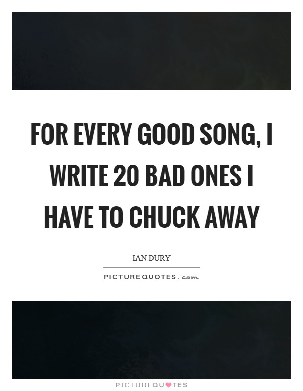 For every good song, I write 20 bad ones I have to chuck away Picture Quote #1