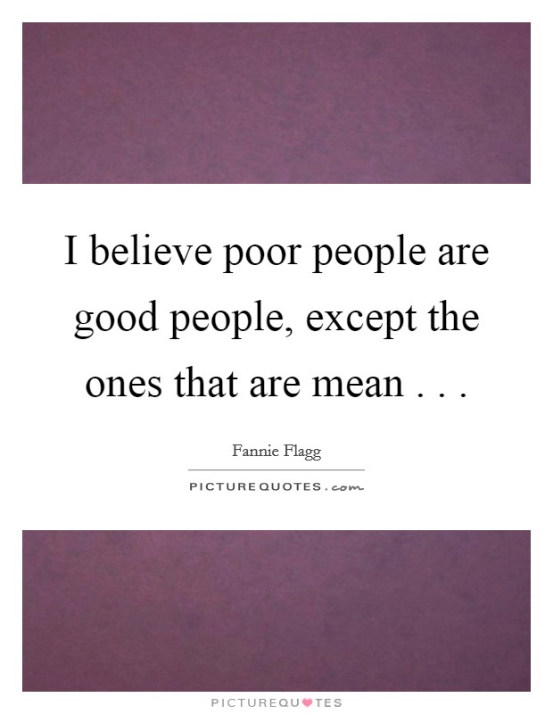 I believe poor people are good people, except the ones that are mean . . . Picture Quote #1