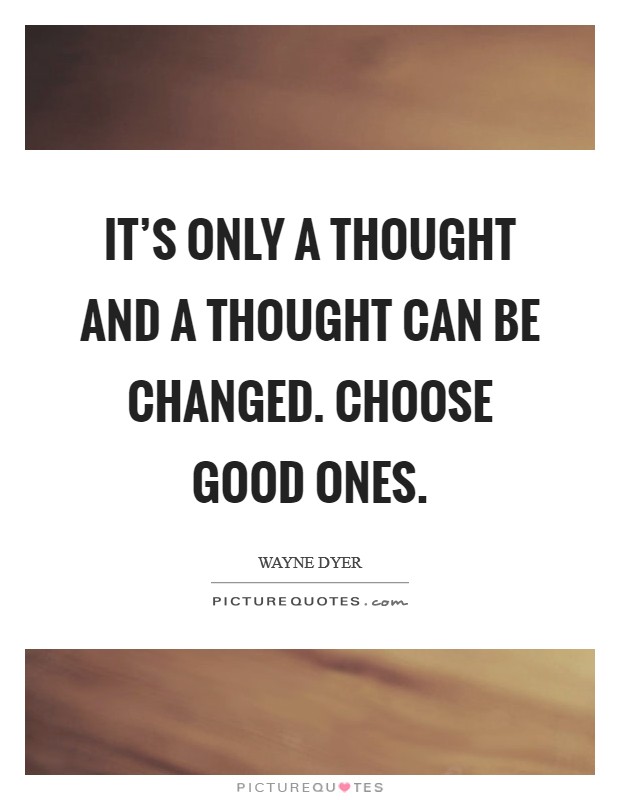 It's only a thought and a thought can be changed. Choose good ones. Picture Quote #1