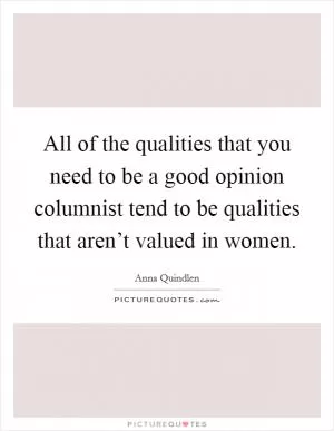 All of the qualities that you need to be a good opinion columnist tend to be qualities that aren’t valued in women Picture Quote #1