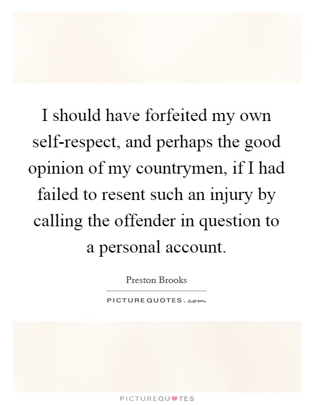 I should have forfeited my own self-respect, and perhaps the good opinion of my countrymen, if I had failed to resent such an injury by calling the offender in question to a personal account Picture Quote #1