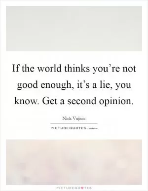 If the world thinks you’re not good enough, it’s a lie, you know. Get a second opinion Picture Quote #1
