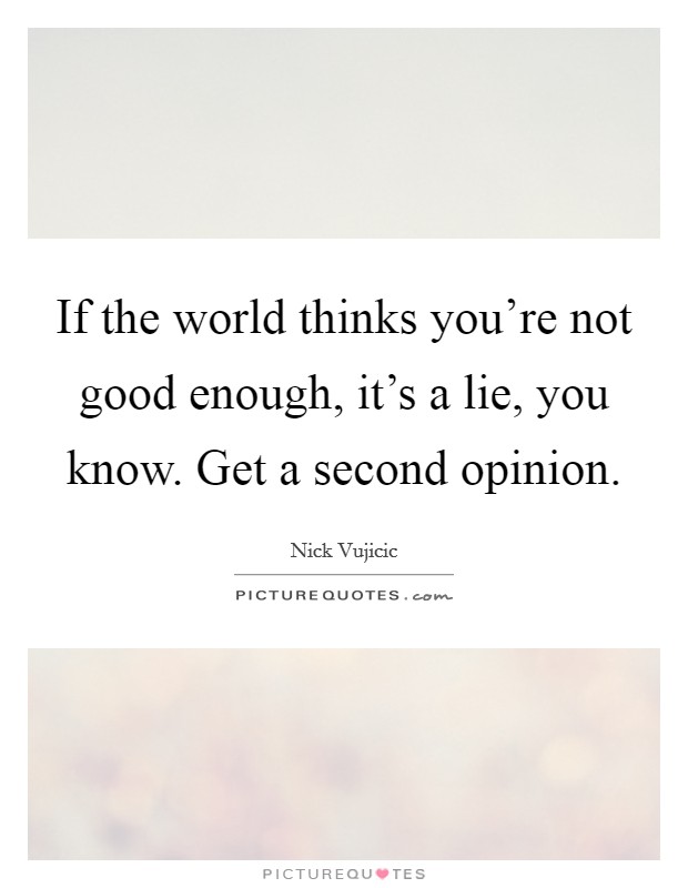 If the world thinks you're not good enough, it's a lie, you know. Get a second opinion. Picture Quote #1