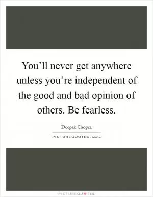 You’ll never get anywhere unless you’re independent of the good and bad opinion of others. Be fearless Picture Quote #1
