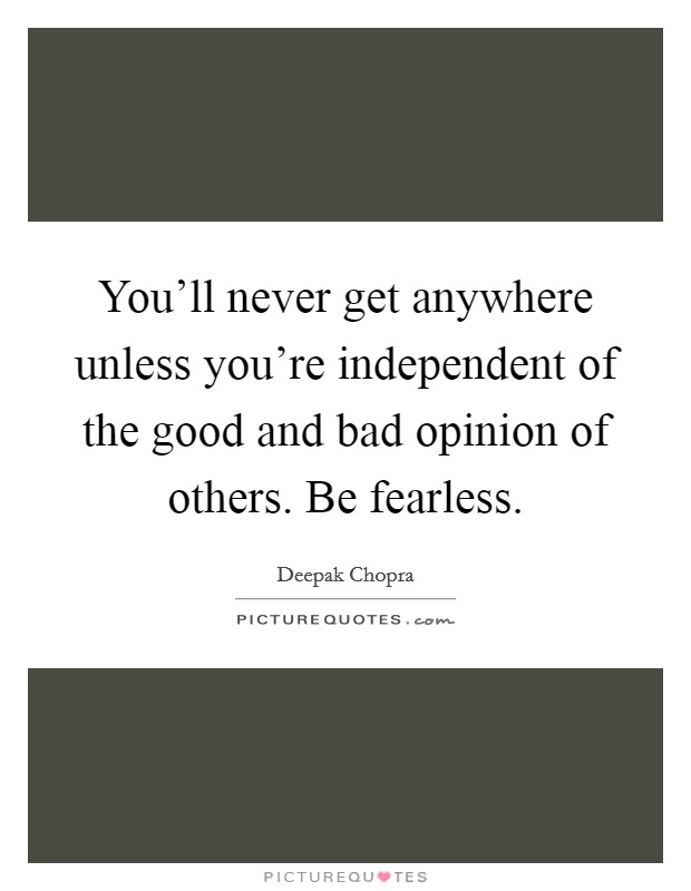 You'll never get anywhere unless you're independent of the good and bad opinion of others. Be fearless. Picture Quote #1