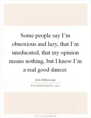 Some people say I’m obnoxious and lazy, that I’m uneducated, that my opinion means nothing, but I know I’m a real good dancer Picture Quote #1