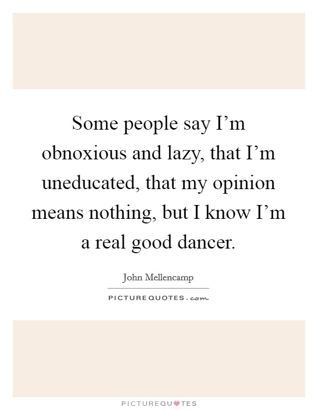 Some people say I'm obnoxious and lazy, that I'm uneducated, that my opinion means nothing, but I know I'm a real good dancer. Picture Quote #1